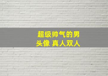 超级帅气的男头像 真人双人